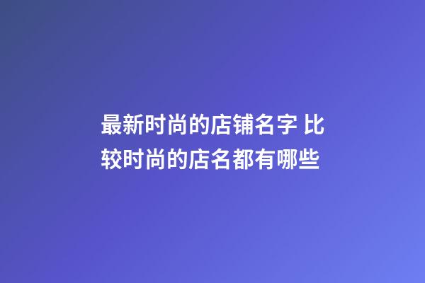 最新时尚的店铺名字 比较时尚的店名都有哪些-第1张-店铺起名-玄机派